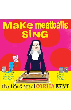 Make Meatballs Sing: The Life and Art of Corita Kent - Kara Kramer