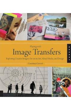 Playing with Image Transfers: Exploring Creative Imagery for Use in Art, Mixed Media, and Design - Courtney Cerruti