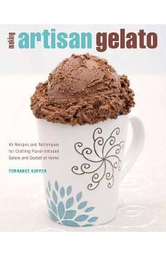 Making Artisan Gelato: 45 Recipes and Techniques for Crafting Flavor-Infused Gelato and Sorbet at Home - Torrance Kopfer