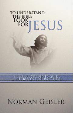 To Understand the Bible Look for Jesus: The Bible Student's Guide to the Bible's Central Theme - Norman L. Geisler