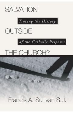 Salvation Outside the Church?: Tracing the History of the Catholic Response - Francis A. Sullivan