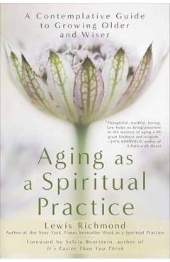 Aging as a Spiritual Practice: A Contemplative Guide to Growing Older and Wiser - Lewis Richmond