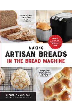 Making Artisan Breads in the Bread Machine: Beautiful Loaves and Flatbreads from All Over the World - Includes Loaves Made Start-To-Finish in the Brea - Michelle Anderson