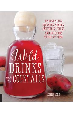 Wild Drinks & Cocktails: Handcrafted Squashes, Shrubs, Switchels, Tonics, and Infusions to Mix at Home - Emily Han