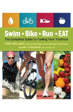 Swim, Bike, Run - Eat: The Complete Guide to Fueling Your Triathlon - Tom Holland