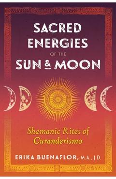 Sacred Energies of the Sun and Moon: Shamanic Rites of Curanderismo - Erika Buenaflor