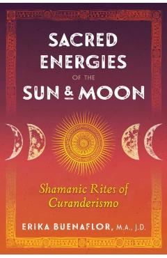 Sacred Energies of the Sun and Moon: Shamanic Rites of Curanderismo - Erika Buenaflor