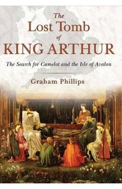 The Lost Tomb of King Arthur: The Search for Camelot and the Isle of Avalon - Graham Phillips