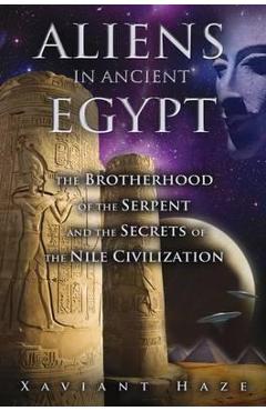 Aliens in Ancient Egypt: The Brotherhood of the Serpent and the Secrets of the Nile Civilization - Xaviant Haze