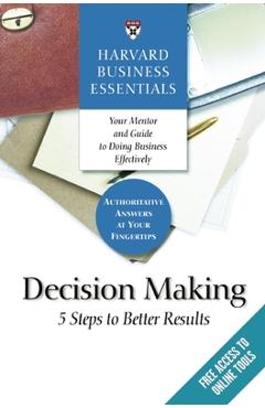 Harvard Business Essentials, Decision Making: 5 Steps to Better Results - Harvard Business Review