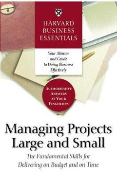 Harvard Business Essentials Managing Projects Large and Small: The Fundamental Skills for Delivering on Budget and on Time - Harvard Business Review