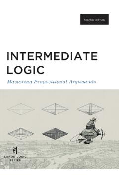 Intermediate Logic (Teacher Edition): Mastering Propositional Arguments - Canon Press