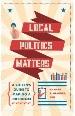 Local Politics Matters: A Citizen's Guide to Making a Difference - Richard Meagher