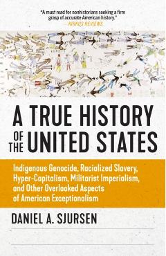 A True History of the United States: Indigenous Genocide, Racialized Slavery, Hyper-Capitalism, Militarist Imperialism and Other Overlooked Aspects of - Daniel Sjursen