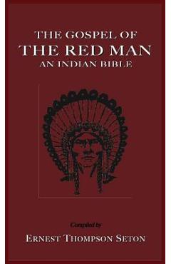 The Gospel of the Red Man: An Indian Bible an Indian Bible - Ernest Thompson Seton