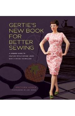 Gertie\'s New Book for Better Sewing: A Modern Guide to Couture-Style Sewing Using Basic Vintage Techniques - Gretchen Hirsch
