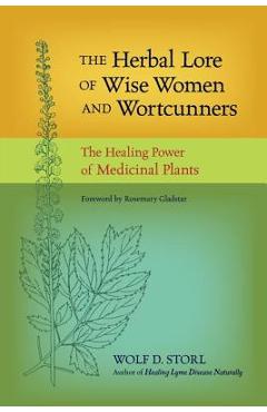 The Herbal Lore of Wise Women and Wortcunners: The Healing Power of Medicinal Plants - Wolf D. Storl