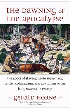 The Dawning of the Apocalypse: The Roots of Slavery, White Supremacy, Settler Colonialism, and Capitalism in the Long Sixteenth Century - Gerald Horne