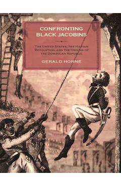 Confronting Black Jacobins: The U.S., the Haitian Revolution, and the Origins of the Dominican Republic - Gerald Horne