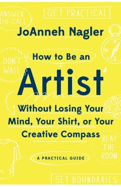 How to Be an Artist Without Losing Your Mind, Your Shirt, or Your Creative Compass: A Practical Guide - Joanneh Nagler