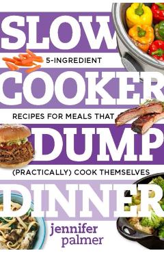 Slow Cooker Dump Dinners: 5-Ingredient Recipes for Meals That (Practically) Cook Themselves - Jennifer Palmer