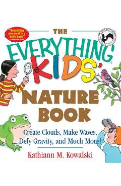The Everything Kids\' Nature Book: Create Clouds, Make Waves, Defy Gravity and Much More! - Kathiann M. Kowalski