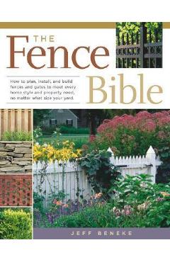 The Fence Bible: How to Plan, Install, and Build Fences and Gates to Meet Every Home Style and Property Need, No Matter What Size Your - Jeff Beneke