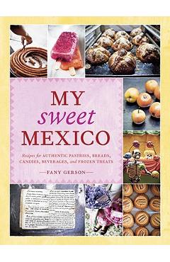 My Sweet Mexico: Recipes for Authentic Pastries, Breads, Candies, Beverages, and Frozen Treats [A Baking Book] - Fany Gerson