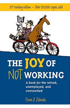 The Joy of Not Working: A Book for the Retired, Unemployed and Overworked - Ernie J. Zelinski