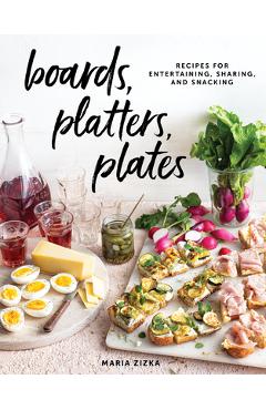 Boards, Platters, Plates: Recipes for Entertaining, Sharing, and Snacking - Maria Zizka