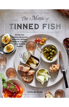 The Magic of Tinned Fish: Elevate Your Cooking with Canned Anchovies, Sardines, Mackerel, Crab, and Other Amazing Seafood - Chris Mcdade