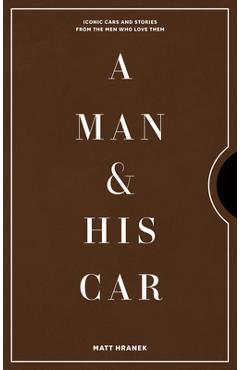 A Man & His Car: Iconic Cars and Stories from the Men Who Love Them - Matt Hranek