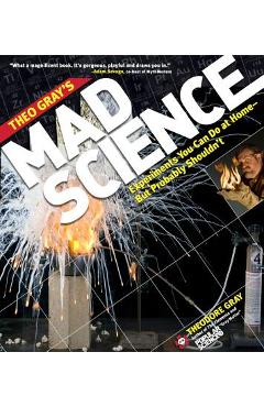 Theo Gray\'s Mad Science: Experiments You Can Do at Home, But Probably Shouldn\'t - Theodore Gray
