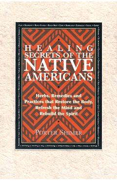 Healing Secrets of the Native Americans: Herbs, Remedies, and Practices That Restore the Body, Refresh the Mind, and Rebuild the Spirit - Porter Shimer