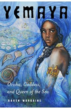 Yemaya: Orisha, Goddess, and Queen of the Sea - Raven Morgaine