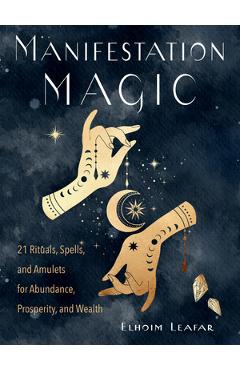 Manifestation Magic: 21 Rituals, Spells, and Amulets for Abundance, Prosperity, and Wealth - Elhoim Leafar