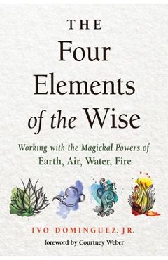 The Four Elements of the Wise: Working with the Magickal Powers of Earth, Air, Water, Fire - Ivo Dominguez