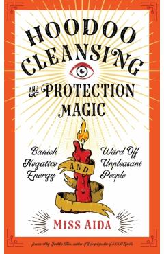 Hoodoo Cleansing and Protection Magic: Banish Negative Energy and Ward Off Unpleasant People - Aida