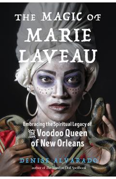 The Magic of Marie Laveau: Embracing the Spiritual Legacy of the Voodoo Queen of New Orleans - Denise Alvarado
