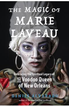 The Magic of Marie Laveau: Embracing the Spiritual Legacy of the Voodoo Queen of New Orleans - Denise Alvarado