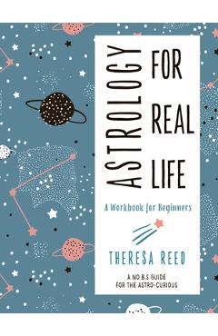Astrology for Real Life: A Workbook for Beginners (a No B.S. Guide for the Astro-Curious) - Theresa Reed
