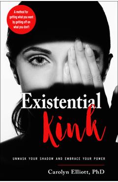 Existential Kink: Unmask Your Shadow and Embrace Your Power (a Method for Getting What You Want by Getting Off on What You Don\'t) - Carolyn Elliott