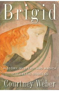 Brigid: History, Mystery, and Magick of the Celtic Goddess - Courtney Weber
