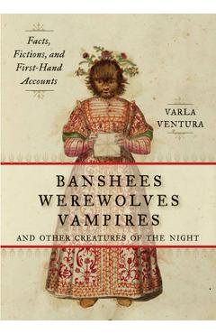 Banshees, Werewolves, Vampires, and Other Creatures of the Night: Facts, Fictions, and First-Hand Accounts - Varla Ventura