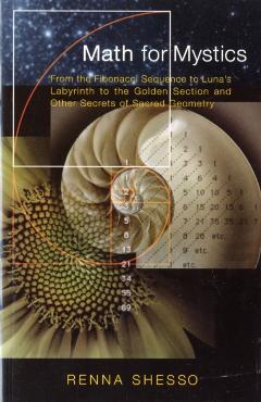 Math for Mystics: From the Fibonacci Sequence to Luna's Labyrinth to the Golden Section and Other Secrets of Sacred Geometry - Renna Shesso