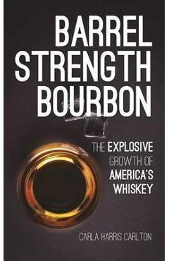 Barrel Strength Bourbon: The Explosive Growth of America\'s Whiskey - Carla Harris Carlton