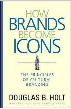 How Brands Become Icons: The Principles of Cultural Branding - D. B. Holt