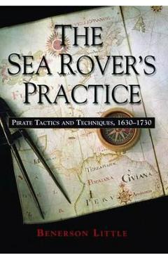The Sea Rover\'s Practice: Pirate Tactics and Techniques, 1630-1730 - Benerson Little