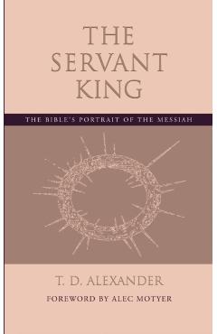 The Servant King: The Bible's portrait of the Messiah - T. D. Alexander