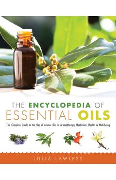 The Encyclopedia of Essential Oils: The Complete Guide to the Use of Aromatic Oils in Aromatherapy, Herbalism, Health, and Well Being - Julia Lawless
